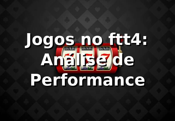 Jogos no ftt4: Análise de Performance 📊